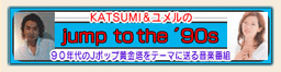 KATSUMI ＆ ユメルの
Jump To The '90s
90年代のＪポップの黄金塔を
テーマに送る音楽番組